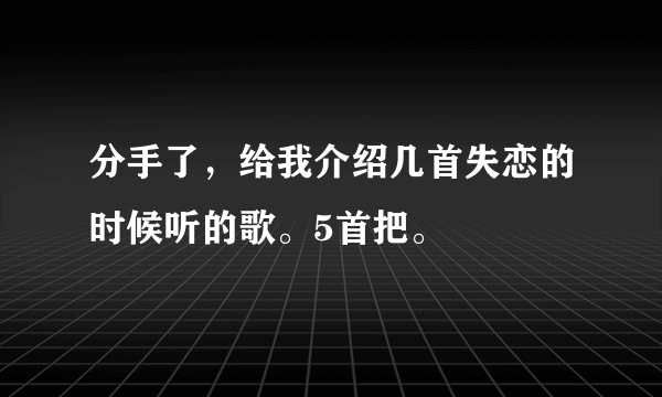 分手了，给我介绍几首失恋的时候听的歌。5首把。