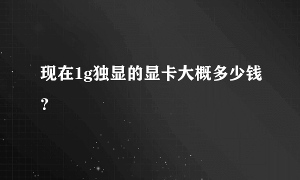 现在1g独显的显卡大概多少钱？