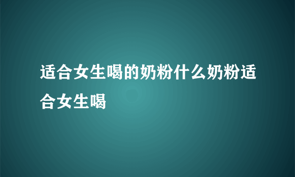 适合女生喝的奶粉什么奶粉适合女生喝