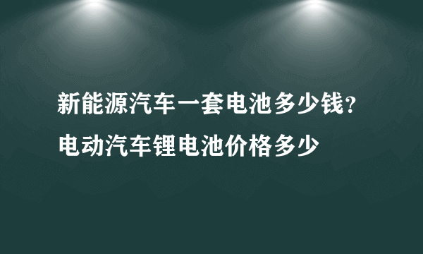 新能源汽车一套电池多少钱？电动汽车锂电池价格多少