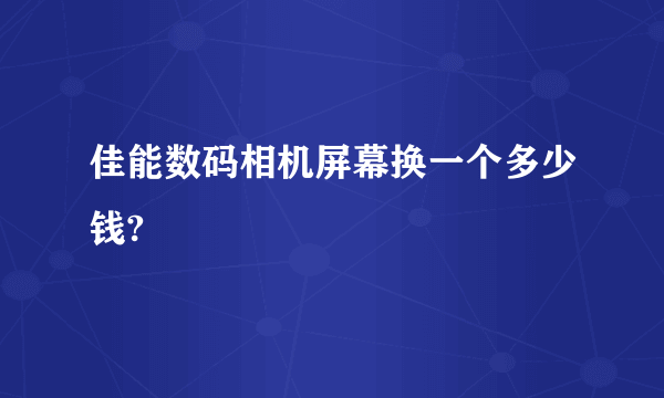 佳能数码相机屏幕换一个多少钱?