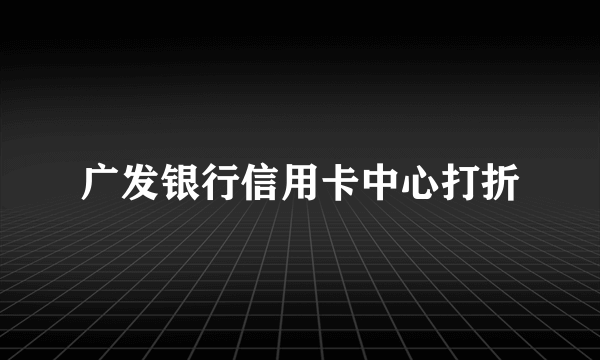 广发银行信用卡中心打折