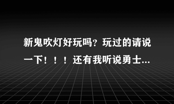 新鬼吹灯好玩吗？玩过的请说一下！！！还有我听说勇士OL停运了，是真的吗？？