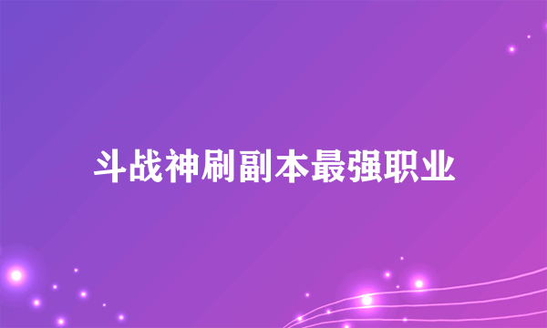 斗战神刷副本最强职业