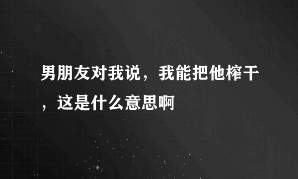 男朋友对我说，我能把他榨干，这是什么意思啊