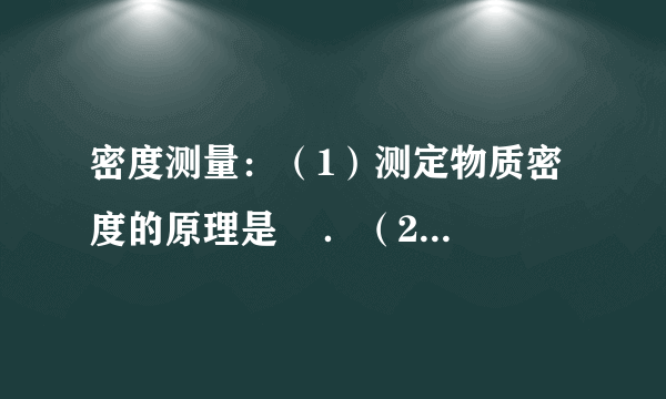 密度测量：（1）测定物质密度的原理是    ．（2）实验中用    来称物体的质量，用    来测量物体的体积．（3）测定金属块密度的方法与步骤：①    ；②    ；③    ．（4）测定液体密度的方法与步骤：①    ；②    ；③    ；④    ．