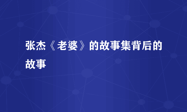 张杰《老婆》的故事集背后的故事