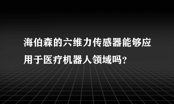 海伯森的六维力传感器能够应用于医疗机器人领域吗？