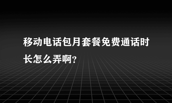 移动电话包月套餐免费通话时长怎么弄啊？