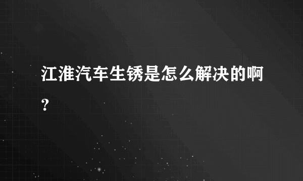 江淮汽车生锈是怎么解决的啊？