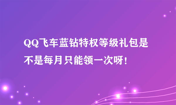 QQ飞车蓝钻特权等级礼包是不是每月只能领一次呀！