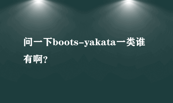 问一下boots-yakata一类谁有啊？