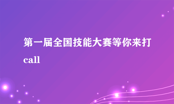 第一届全国技能大赛等你来打call