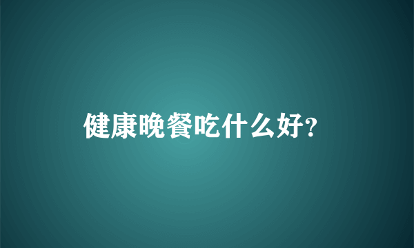 健康晚餐吃什么好？