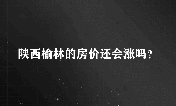 陕西榆林的房价还会涨吗？