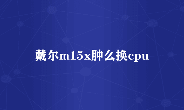 戴尔m15x肿么换cpu