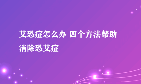 艾恐症怎么办 四个方法帮助消除恐艾症