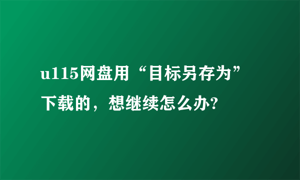 u115网盘用“目标另存为”下载的，想继续怎么办?