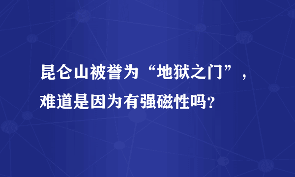 昆仑山被誉为“地狱之门”，难道是因为有强磁性吗？