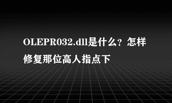 OLEPR032.dll是什么？怎样修复那位高人指点下