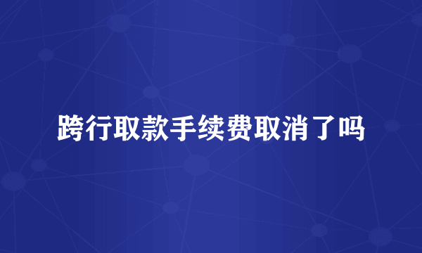 跨行取款手续费取消了吗