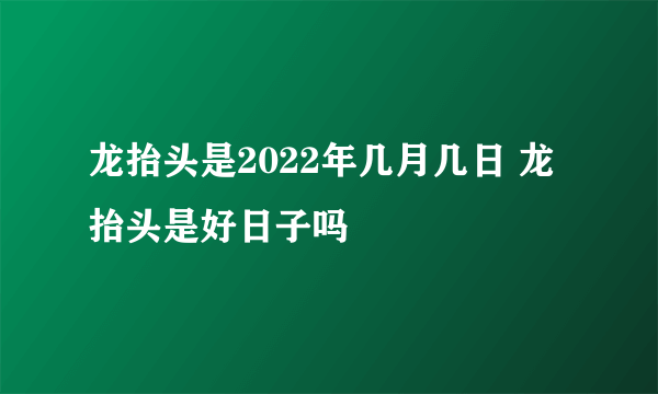 龙抬头是2022年几月几日 龙抬头是好日子吗