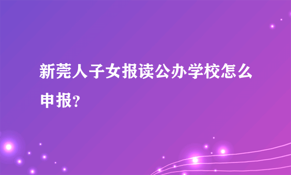 新莞人子女报读公办学校怎么申报？