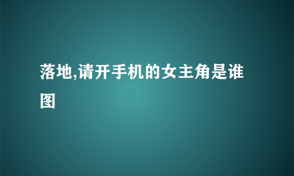 落地,请开手机的女主角是谁 图