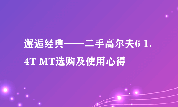 邂逅经典——二手高尔夫6 1.4T MT选购及使用心得