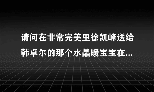 请问在非常完美里徐凯峰送给韩卓尔的那个水晶暖宝宝在哪里能买到啊