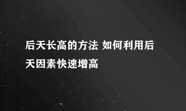 后天长高的方法 如何利用后天因素快速增高