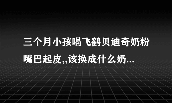 三个月小孩喝飞鹤贝迪奇奶粉嘴巴起皮,,该换成什么奶粉嘴巴不起皮了????