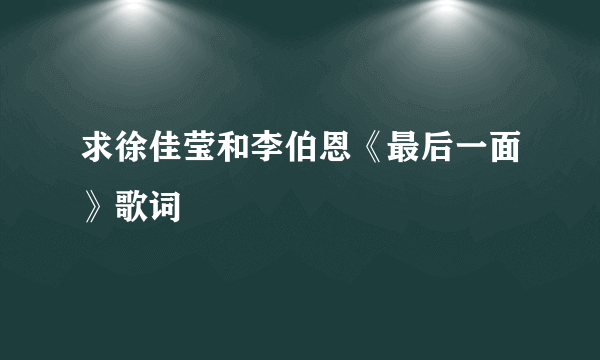 求徐佳莹和李伯恩《最后一面》歌词