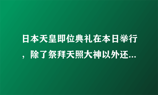 日本天皇即位典礼在本日举行，除了祭拜天照大神以外还有什么繁琐的仪式？