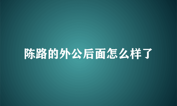 陈路的外公后面怎么样了