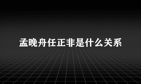 孟晚舟任正非是什么关系