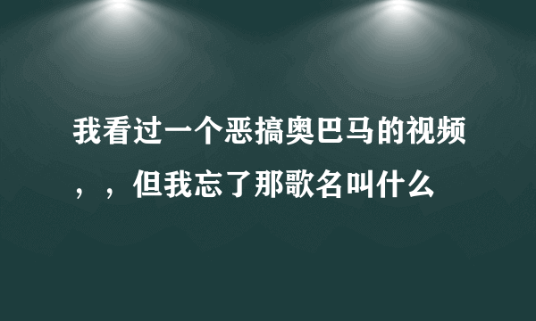 我看过一个恶搞奥巴马的视频，，但我忘了那歌名叫什么