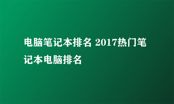 电脑笔记本排名 2017热门笔记本电脑排名