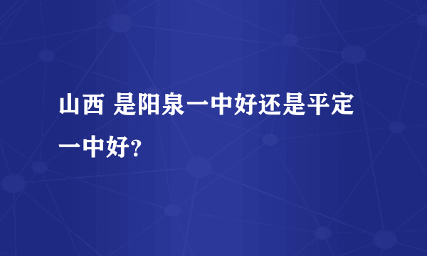 山西 是阳泉一中好还是平定一中好？