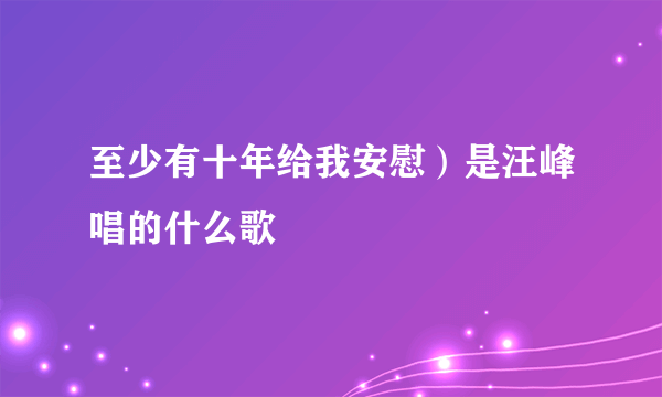 至少有十年给我安慰）是汪峰唱的什么歌