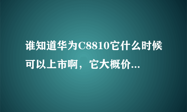 谁知道华为C8810它什么时候可以上市啊，它大概价格在那个区域？