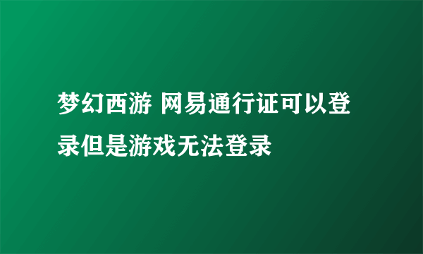 梦幻西游 网易通行证可以登录但是游戏无法登录