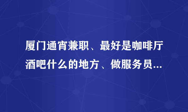 厦门通宵兼职、最好是咖啡厅酒吧什么的地方、做服务员、每周五、周六工作、