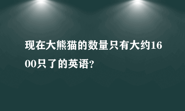 现在大熊猫的数量只有大约1600只了的英语？