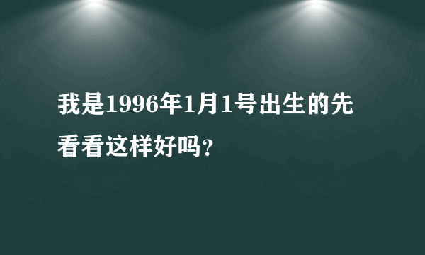 我是1996年1月1号出生的先看看这样好吗？