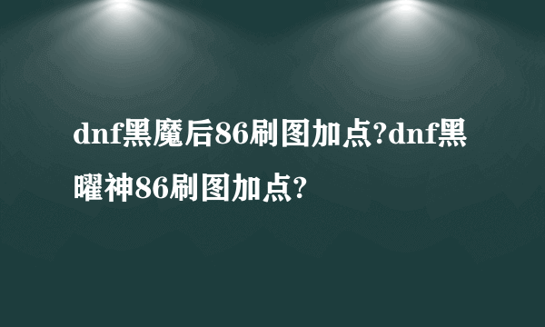 dnf黑魔后86刷图加点?dnf黑曜神86刷图加点?