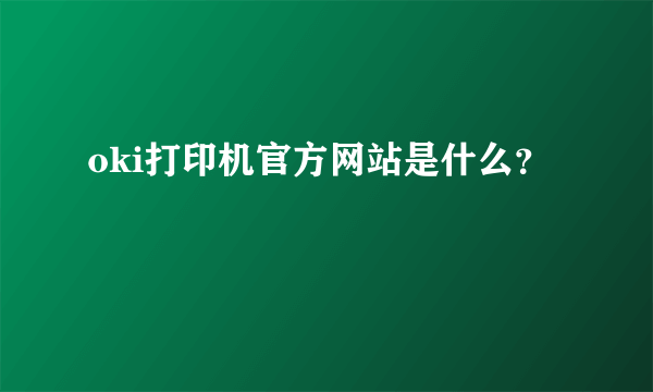 oki打印机官方网站是什么？