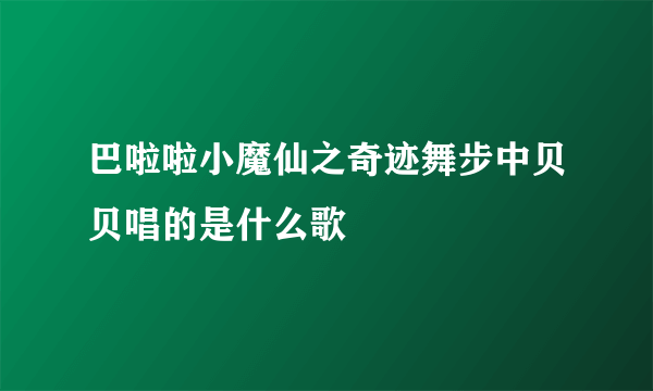 巴啦啦小魔仙之奇迹舞步中贝贝唱的是什么歌