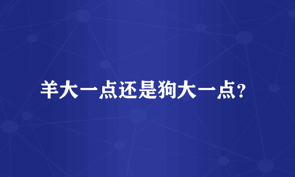 羊大一点还是狗大一点？