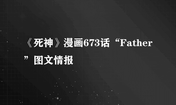 《死神》漫画673话“Father”图文情报